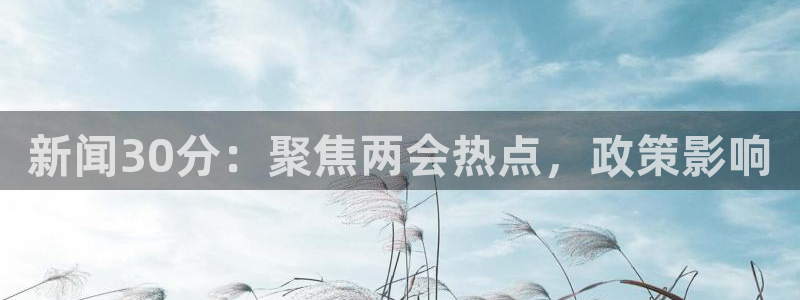 袋鼠体育足球直播：新闻30分：聚焦两会热点，政策影响