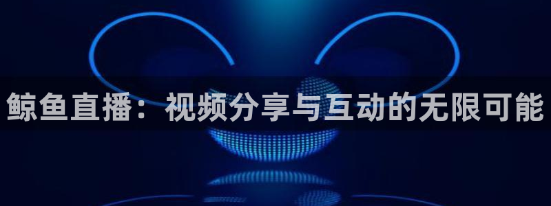 袋鼠nba体育直播：鲸鱼直播：视频分享与互动的无限可能