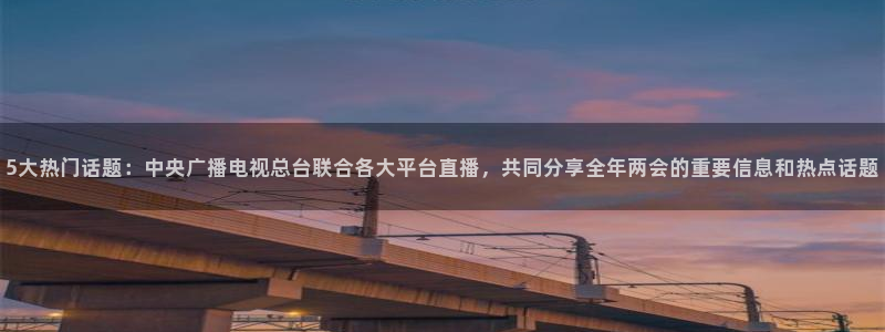 袋鼠体育app：5大热门话题：中央广播电视总台联合各大平台直播，共同分享全年两会的重要信息和热点话题